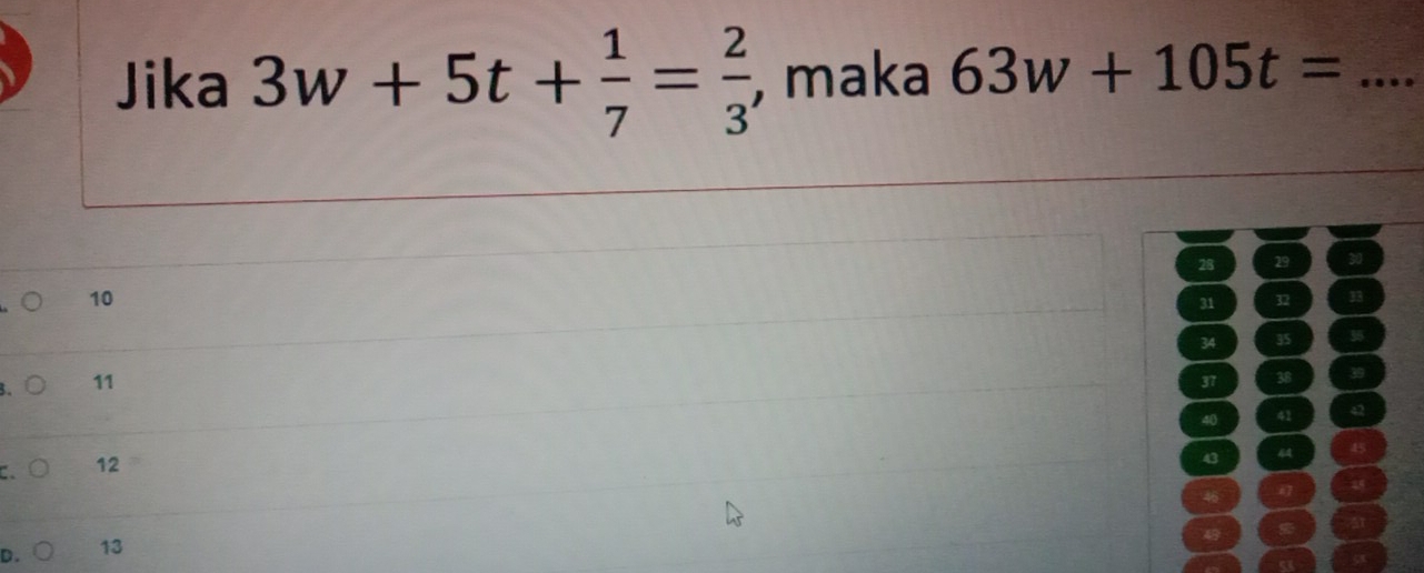 Jika 3w+5t+ 1/7 = 2/3  , maka 63w+105t= _
28 29 30
10
31 32 33
34 35 35
11
37 38 39
40 41 42
a 12
43 44 45
46
D. 13