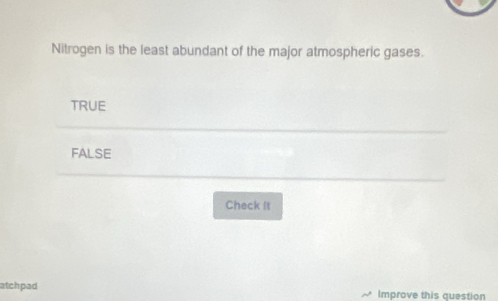 Nitrogen is the least abundant of the major atmospheric gases.
TRUE
FALSE
Check It
atchpad Improve this question