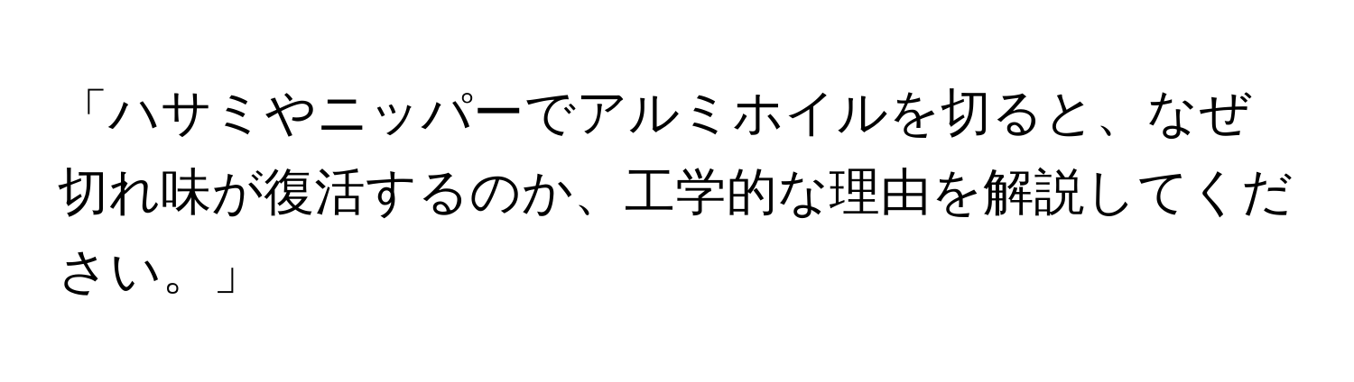 「ハサミやニッパーでアルミホイルを切ると、なぜ切れ味が復活するのか、工学的な理由を解説してください。」