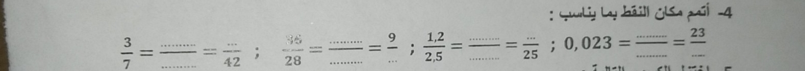 Gualiy Lay báill GlSa pail -4
 3/7 = _ _ frac · = (...)/42 ;  36/28 = __ = 9/... ;  (1,2)/2,5 =frac ..........= (...)/25 ; 0,023= (....)/. .= 23/...  _ 
.