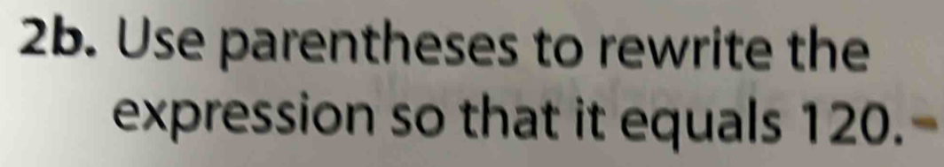 Use parentheses to rewrite the 
expression so that it equals 120.-