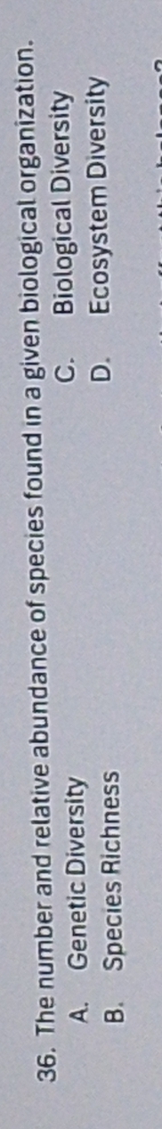 The number and relative abundance of species found in a given biological organization.
A. Genetic Diversity C. Biological Diversity
B. Species Richness D. Ecosystem Diversity