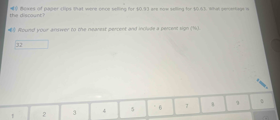 Boxes of paper clips that were once selling for $0.93 are now selling for $0.63. What percentage is 
the discount? 
Round your answer to the nearest percent and include a percent sign (%).
32
1 2 3 4 5 6 7 8 9 0