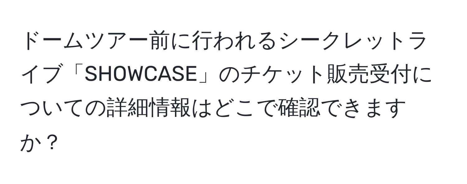 ドームツアー前に行われるシークレットライブ「SHOWCASE」のチケット販売受付についての詳細情報はどこで確認できますか？