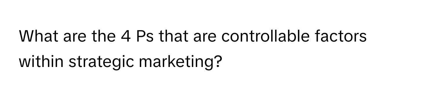 What are the 4 Ps that are controllable factors within strategic marketing?