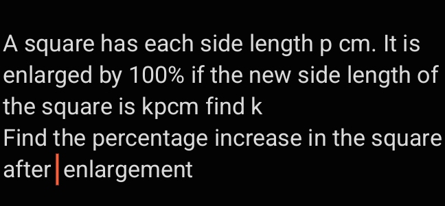 A square has each side length p cm. It is 
enlarged by 100% if the new side length of 
the square is kpcm find k
Find the percentage increase in the square 
after|enlargement