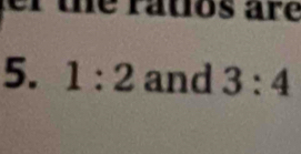 er the ratos are 
5. 1:2 and 3:4