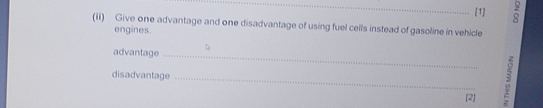 [1] 
(ii) Give one advantage and one disadvantage of using fuel cells instead of gasoline in vehicle 
engines. 
advantage_ 
disadvantage_ 
[2] 
: