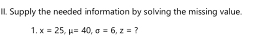 Supply the needed information by solving the missing value. 
1. x=25, mu =40, sigma =6, z= ?