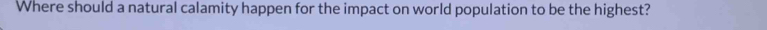 Where should a natural calamity happen for the impact on world population to be the highest?