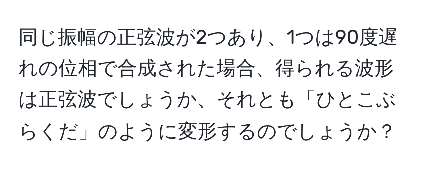 同じ振幅の正弦波が2つあり、1つは90度遅れの位相で合成された場合、得られる波形は正弦波でしょうか、それとも「ひとこぶらくだ」のように変形するのでしょうか？