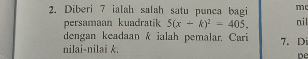 Diberi 7 ialah salah satu punca bagi 
me 
persamaan kuadratik 5(x+k)^2=405, nil 
dengan keadaan k ialah pemalar. Cari 7. Di 
nilai-nilai k. 
pe