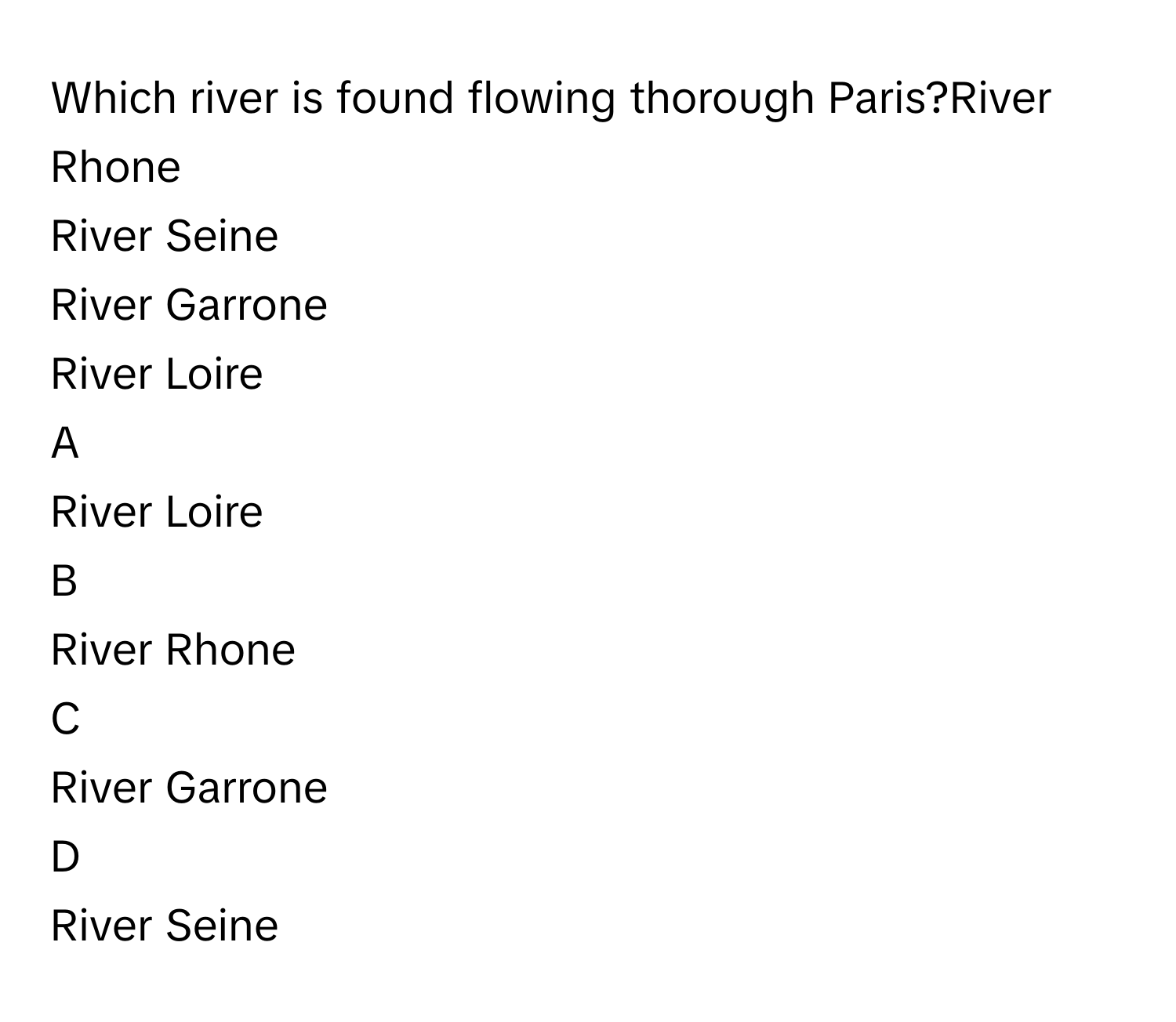 Which river is found flowing thorough Paris?River Rhone
River Seine
River Garrone
River Loire

A  
River Loire 


B  
River Rhone 


C  
River Garrone 


D  
River Seine