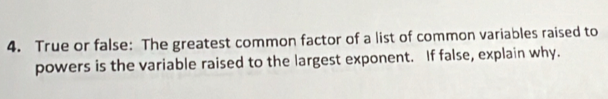 True or false: The greatest common factor of a list of common variables raised to 
powers is the variable raised to the largest exponent. If false, explain why.