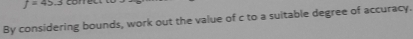 f=45.3 =e
By considering bounds, work out the value of c to a suitable degree of accuracy.