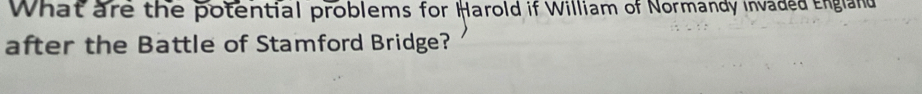 What are the potential problems for Harold if William of Normandy invaded England 
after the Battle of Stamford Bridge?