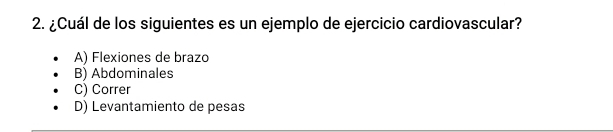 ¿Cuál de los siguientes es un ejemplo de ejercicio cardiovascular?
A) Flexiones de brazo
B) Abdominales
C) Correr
D) Levantamiento de pesas