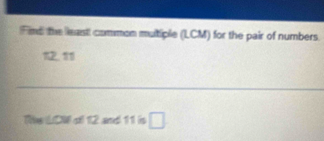 Find the least common mutiple (LCM) for the pair of numbers. 
12. 11
Re LCW of 12 and 11 is □