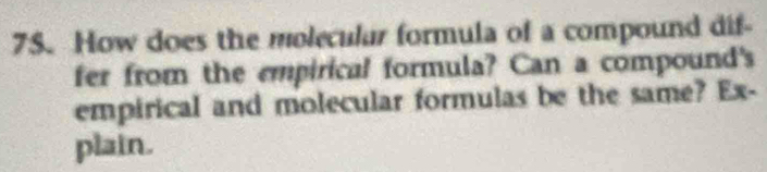 How does the molecular formula of a compound dif- 
fer from the empirical formula? Can a compound's 
empirical and molecular formulas be the same? Ex- 
plain.