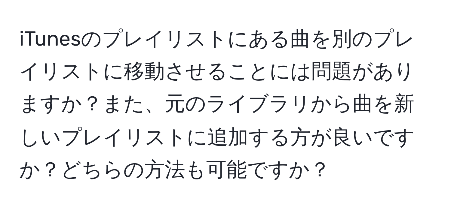 iTunesのプレイリストにある曲を別のプレイリストに移動させることには問題がありますか？また、元のライブラリから曲を新しいプレイリストに追加する方が良いですか？どちらの方法も可能ですか？