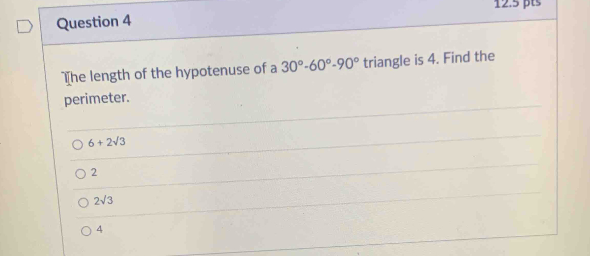 The length of the hypotenuse of a 30°-60°-90° triangle is 4. Find the
perimeter.
6+2sqrt(3)
2
2sqrt(3)
4