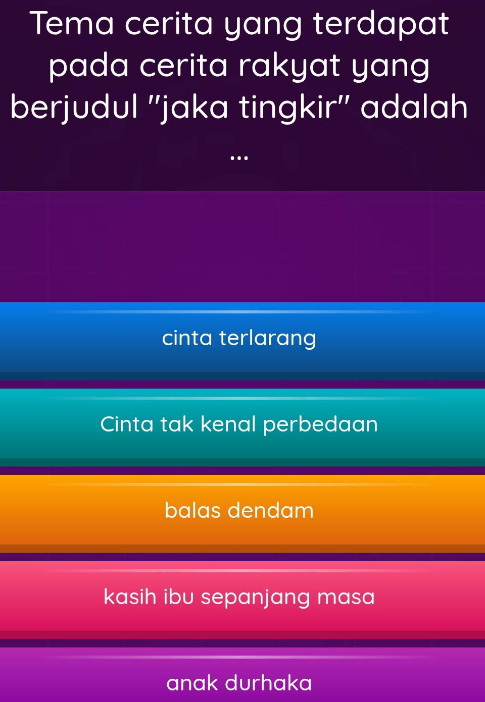 Tema cerita yang terdapat
pada cerita rakyat yang
berjudul ''jaka tingkir'' adalah
…
cinta terlarang
Cinta tak kenal perbedaan
balas dendam
kasih ibu sepanjang masa
anak durhaka