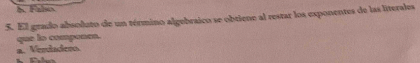 d. Falsn
5. El grado absoluto de un término algebraico se obtiene al restar los exponentes de las literales
que to componen.
a. Verdadero.