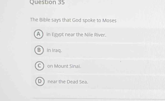 The Bible says that God spoke to Moses
A in Egypt near the Nile River.
B ) in Iraq.
C on Mount Sinai.
D near the Dead Sea.