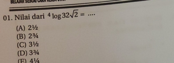 Beljár Sésoaïcár
01. Nilai dari^4log 32sqrt(2)= _
(A) 2½
(B) 2¾
(C) 3½
(D) 3¾
(E) 4¼