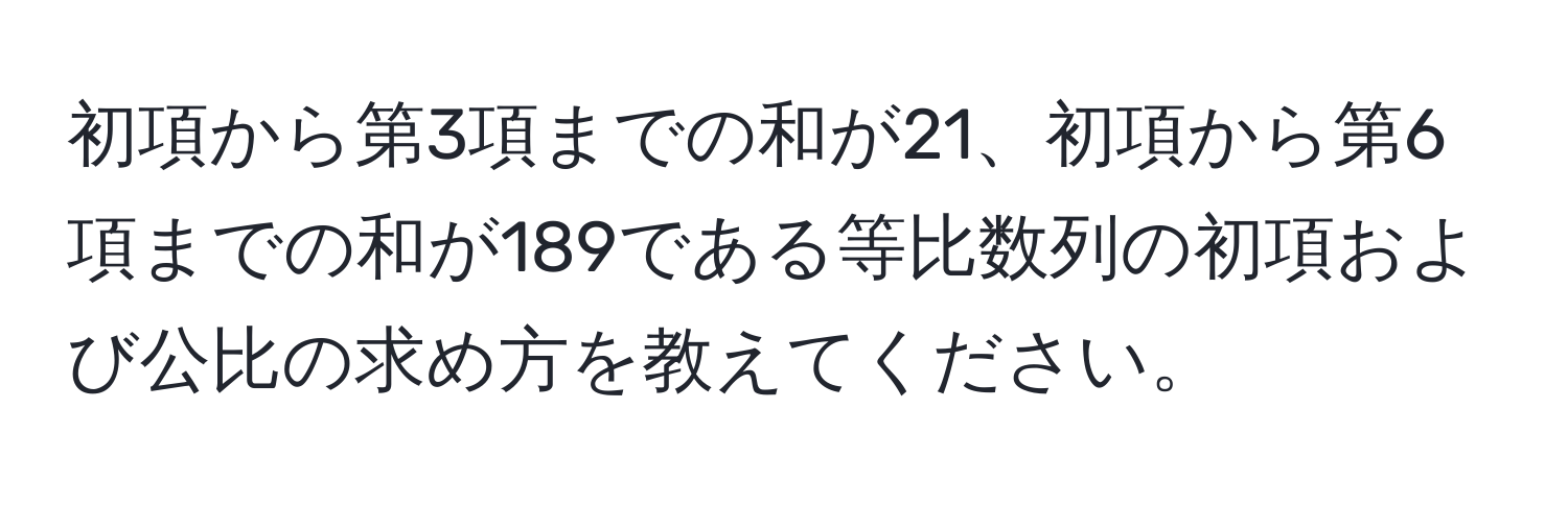 初項から第3項までの和が21、初項から第6項までの和が189である等比数列の初項および公比の求め方を教えてください。