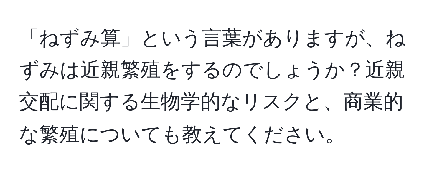 「ねずみ算」という言葉がありますが、ねずみは近親繁殖をするのでしょうか？近親交配に関する生物学的なリスクと、商業的な繁殖についても教えてください。