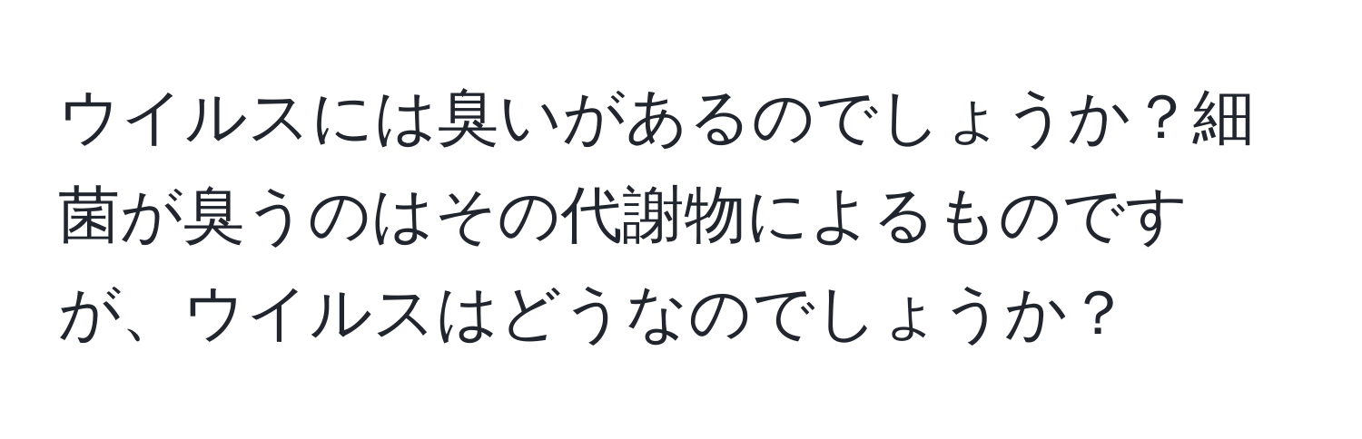 ウイルスには臭いがあるのでしょうか？細菌が臭うのはその代謝物によるものですが、ウイルスはどうなのでしょうか？