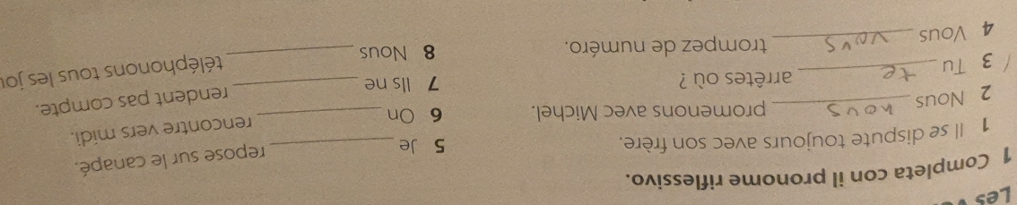 Les 
1 Completa con il pronome riflessivo. 
repose sur le canapé. 
1 Il se dispute toujours avec son frère. 5 Je_ 
rencontre vers mídi. 
promenons avec Michel. 6 On_ 
2 Nous_ 
rendent pas compte. 
arrêtes où ? 7 lls ne_ 
3 Tu_ 
téléphonons tous les jou 
trompez de numéro. 8 Nous_ 
4 Vous_