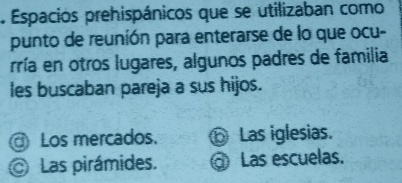 Espacios prehispánicos que se utilizaban como
punto de reunión para enterarse de lo que ocu-
rría en otros lugares, algunos padres de familia
les buscaban pareja a sus hijos.
Los mercados. ⑤Las iglesias.
Las pirámides. Las escuelas.