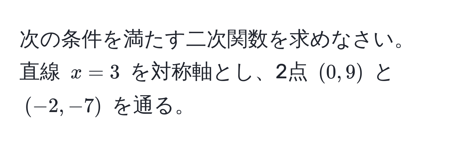 次の条件を満たす二次関数を求めなさい。直線 $x=3$ を対称軸とし、2点 $(0,9)$ と $(-2,-7)$ を通る。