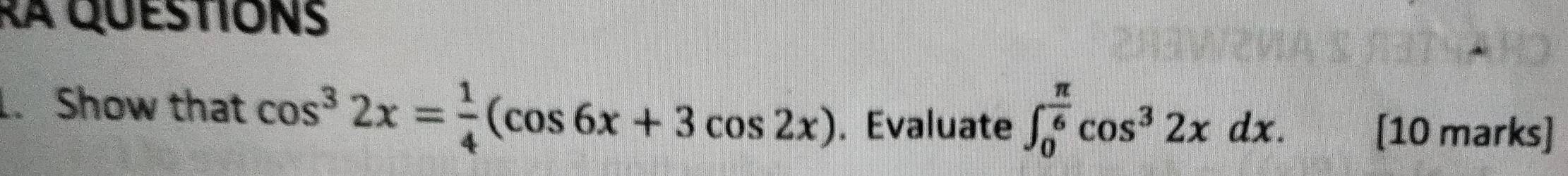 ra questions 
. Show that cos^32x= 1/4 (cos 6x+3cos 2x). Evaluate ∈t _0^((frac π)6)cos^32xdx. [10 marks]