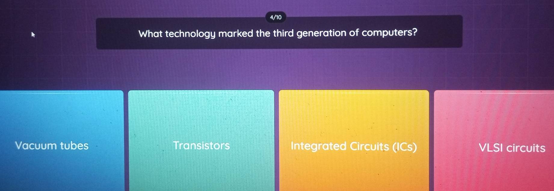 4/10
What technology marked the third generation of computers?
Vacuum tubes Transistors Integrated Circuits (ICs) VLSI circuits