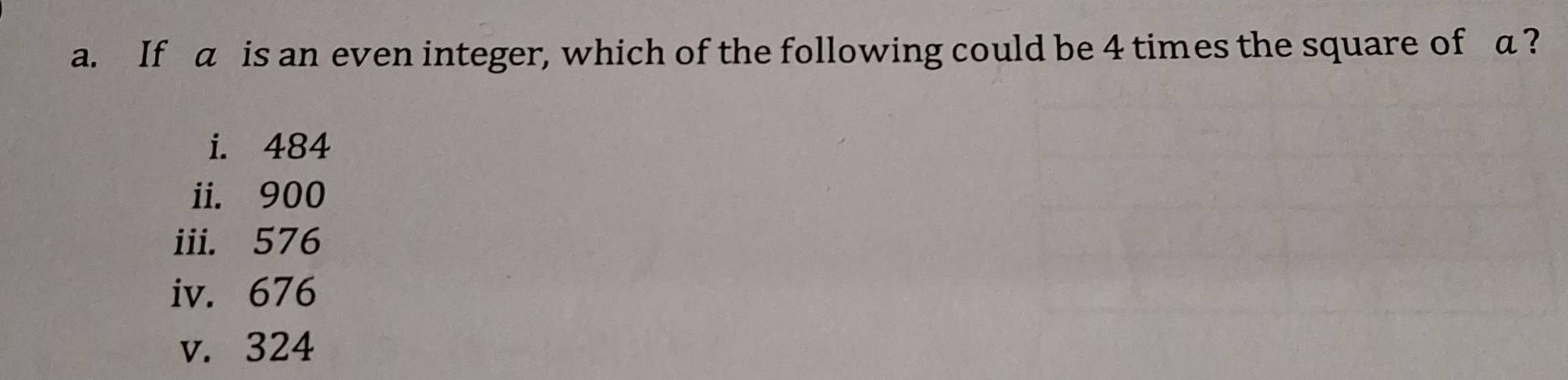 If a is an even integer, which of the following could be 4 times the square of a ?
i. 484
ii. 900
iii. 576
iv. 676
v. 324