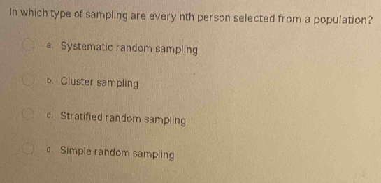 In which type of sampling are every nth person selected from a population?
a. Systematic random sampling
b Cluster sampling
c. Stratified random sampling
d. Simple random sampling