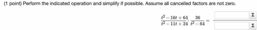 Perform the indicated operation and simplify if possible. Assume all cancelled factors are not zero.
 (t^2-16t+64)/t^2-11t+24 ·  36/t^2-64 = □ sumlimits /□  