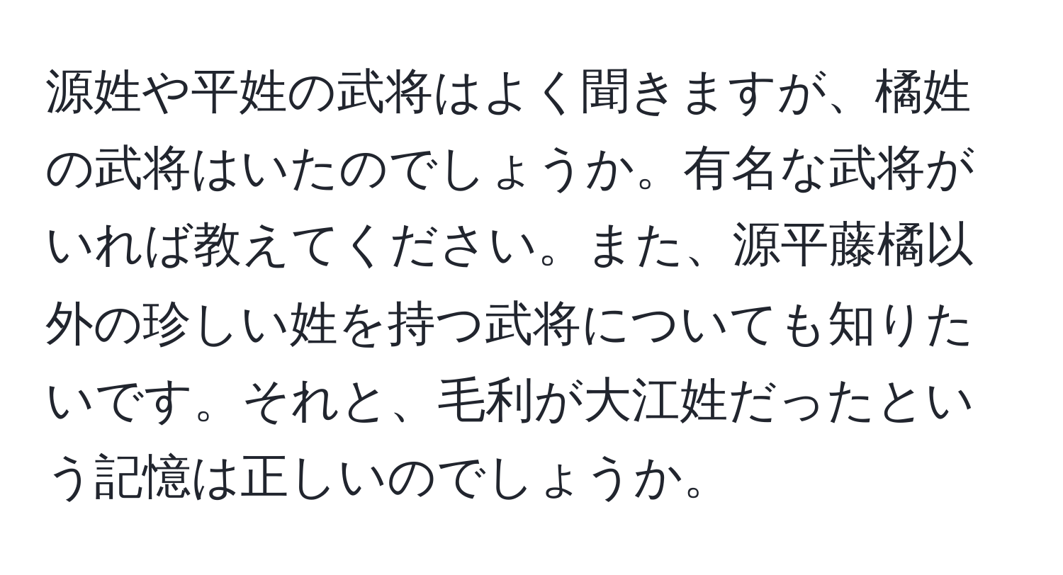 源姓や平姓の武将はよく聞きますが、橘姓の武将はいたのでしょうか。有名な武将がいれば教えてください。また、源平藤橘以外の珍しい姓を持つ武将についても知りたいです。それと、毛利が大江姓だったという記憶は正しいのでしょうか。