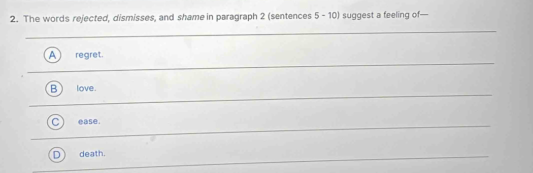 The words rejected, dismisses, and shame in paragraph 2 (sentences 5 - 10) suggest a feeling of—
A regret.
love.
ease.
death.