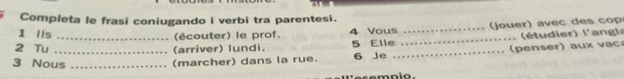 Completa le frasi coniugando i verbi tra parentesi. 
1 Is (écouter) le prof. 4 Vous _ o er ) avec c 
2 Tu __(arriver) lundi. 5 Elle _ étudier) l'angla 
3 Nous_ 
(marcher) dans la rue. 6 Je _penser) au x vac 
e s ompio.