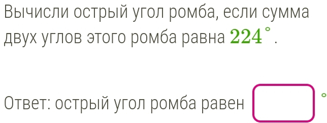 ΒыΒчисли острый угол ромба, если сумма 
двух углов этого ромба равна 224°. 
Οτвет: острый угол ромба равен (