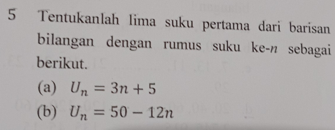 Tentukanlah lima suku pertama dari barisan 
bilangan dengan rumus suku ke-n sebagai 
berikut. 
(a) U_n=3n+5
(b) U_n=50-12n