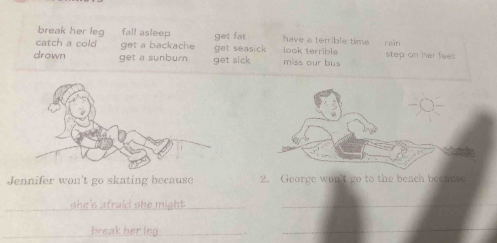 break her leg fall asleep get fat have a terrible time rain
catch a cold get a backache get seasick look terrible step on her feet 
drown get a sunburn get sick miss our bus
Jennifer won't go skating because 2. George won't go to the beach because
she's afraid she might ._
break her leg_
_