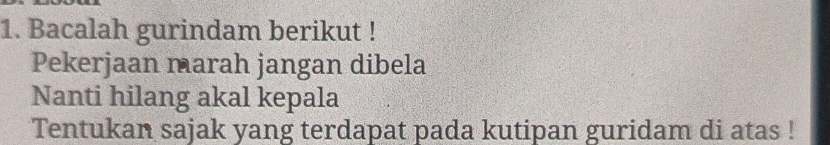 Bacalah gurindam berikut ! 
Pekerjaan marah jangan dibela 
Nanti hilang akal kepala 
Tentukan sajak yang terdapat pada kutipan guridam di atas !