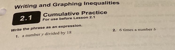 Writing and Graphing Inequalities 
Cumulative Practice 
2.1 For use before Lesson 2.1 
Write the phrase as an expression. 
2. 6 times a number b
1. a number y divided by 18