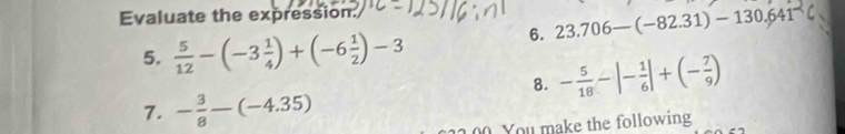 Evaluate the expression. 
6. 23.706-(-82.31)-130.641^(-2)
5.  5/12 -(-3 1/4 )+(-6 1/2 )-3
8. - 5/18 -|- 1/6 |+(- 7/9 )
7. - 3/8 -(-4.35)
00 You make the following