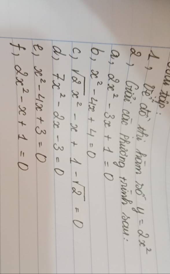 you toip : 
1, e do thi ham no y=2x^2
Q, Giài cae Phuāóng think sau: 
a, 2x^2-3x+1=0
b, x^2-4x+4=0
() sqrt(2)x^2-x+1-sqrt(2)=0
do 7x^2-2x-3=0
e) x^2-4x+3=0
f, 2x^2-x+1=0